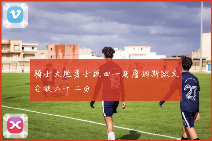 骑士大胜勇士扳回一局詹姆斯欧文合砍六十二分