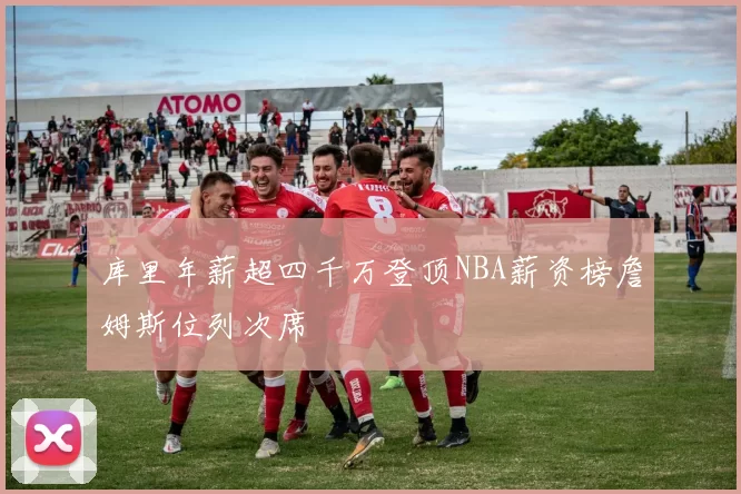 库里年薪超四千万登顶NBA薪资榜詹姆斯位列次席