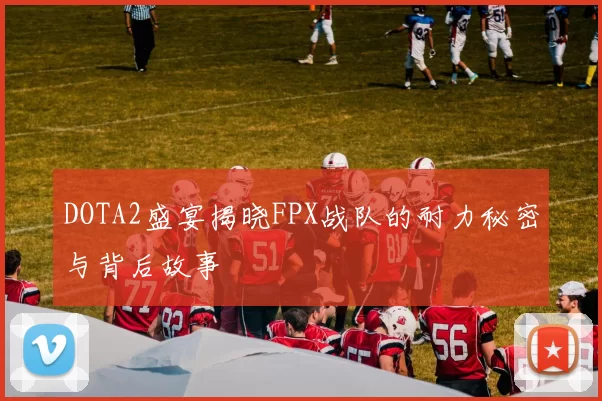 DOTA2盛宴揭晓FPX战队的耐力秘密与背后故事