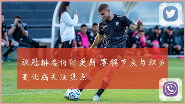 欧冠排名何时更新 赛程节点与积分变化成关注焦点