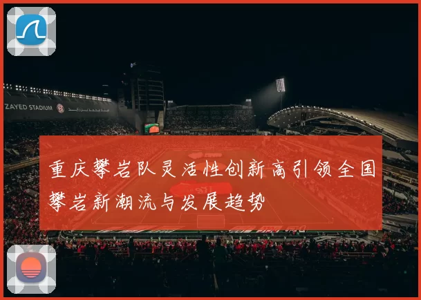 重庆攀岩队灵活性创新高引领全国攀岩新潮流与发展趋势