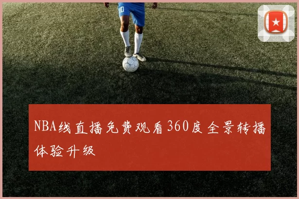 NBA线直播免费观看360度全景转播体验升级