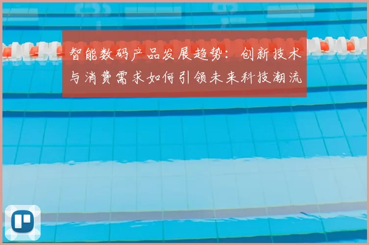 智能数码产品发展趋势:创新技术与消费需求如何引领未来科技潮流