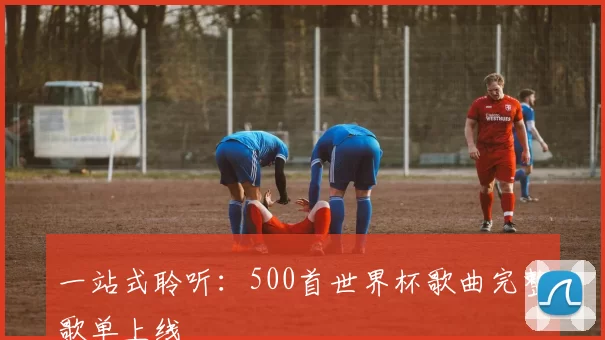 一站式聆听:500首世界杯歌曲完整歌单上线