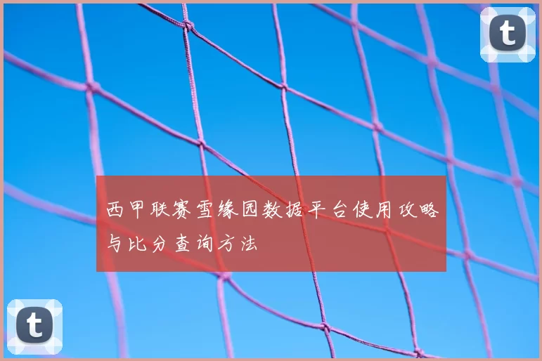 西甲联赛雪缘园数据平台使用攻略与比分查询方法