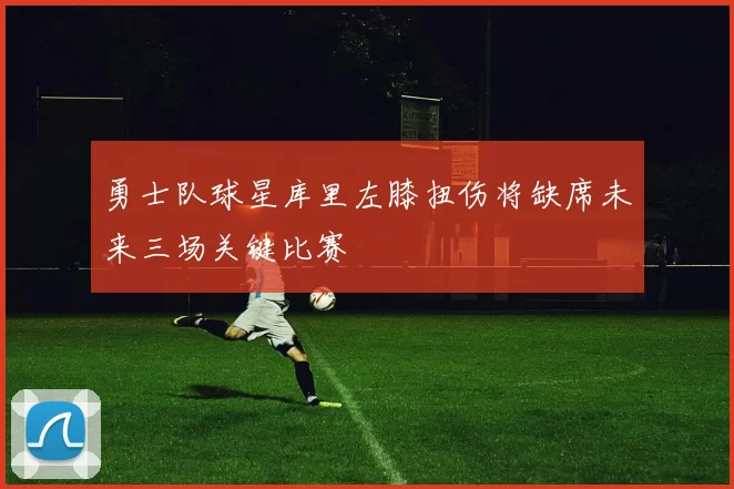 勇士队球星库里左膝扭伤将缺席未来三场关键比赛