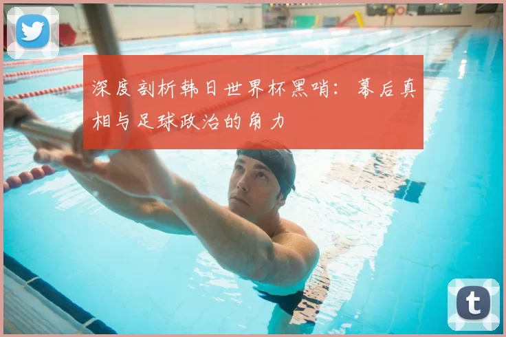 深度剖析韩日世界杯黑哨：幕后真相与足球政治的角力