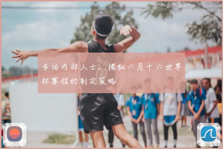 专访内部人士：揭秘六月十六世界杯赛程的制定策略