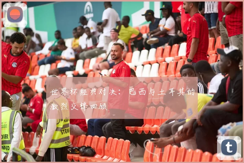 世界杯经典对决：巴西与土耳其的激烈交锋回顾