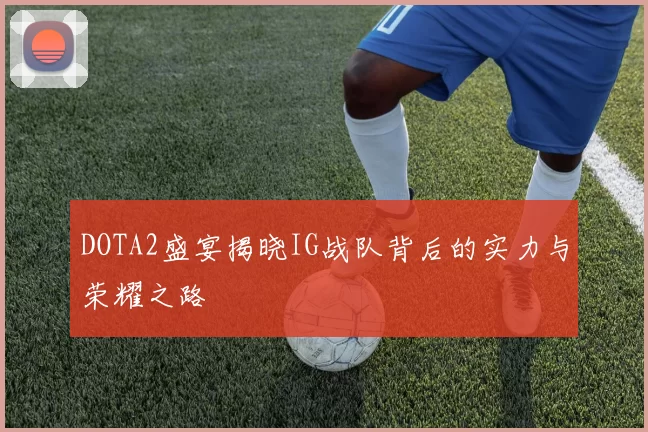 DOTA2盛宴揭晓IG战队背后的实力与荣耀之路