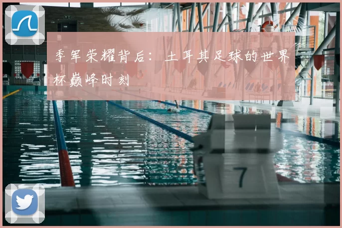 季军荣耀背后:土耳其足球的世界杯巅峰时刻