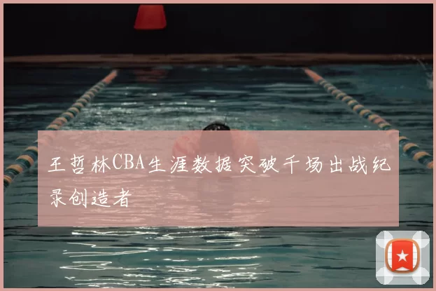 王哲林CBA生涯数据突破千场出战纪录创造者