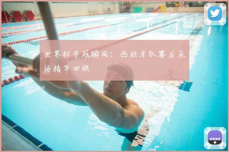 世界杯夺冠瞬间:西班牙队赛后采访精华回顾
