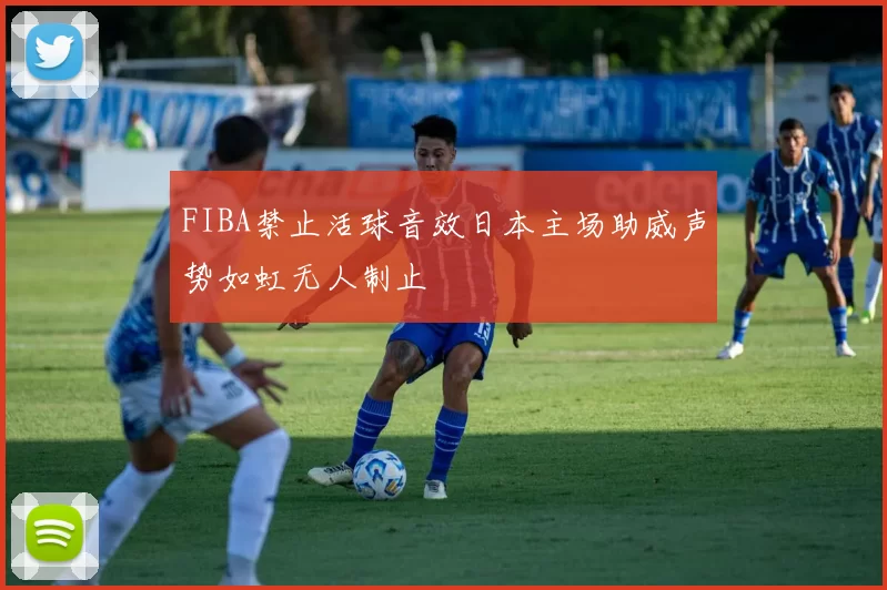 FIBA禁止活球音效日本主场助威声势如虹无人制止
