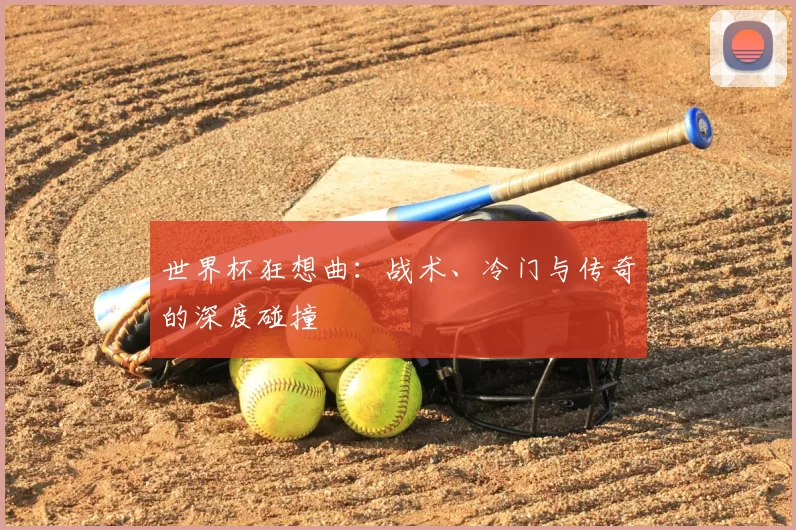 世界杯狂想曲:战术、冷门与传奇的深度碰撞