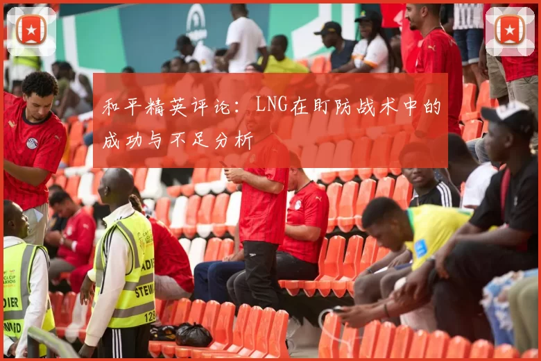 和平精英评论：LNG在盯防战术中的成功与不足分析