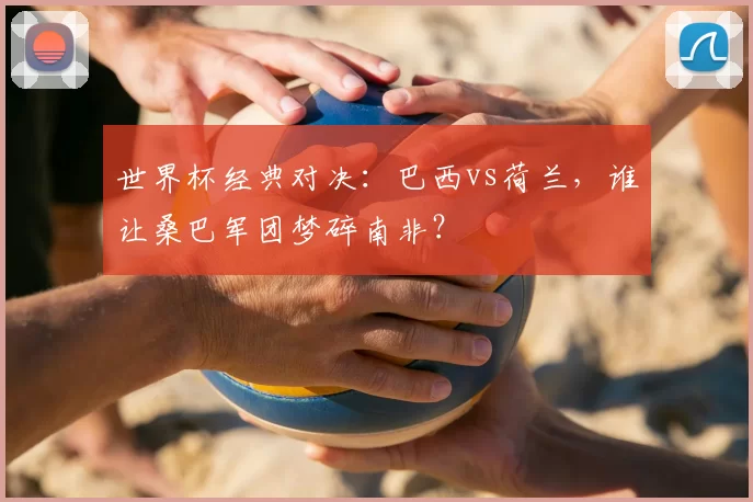 世界杯经典对决:巴西vs荷兰,谁让桑巴军团梦碎南非?