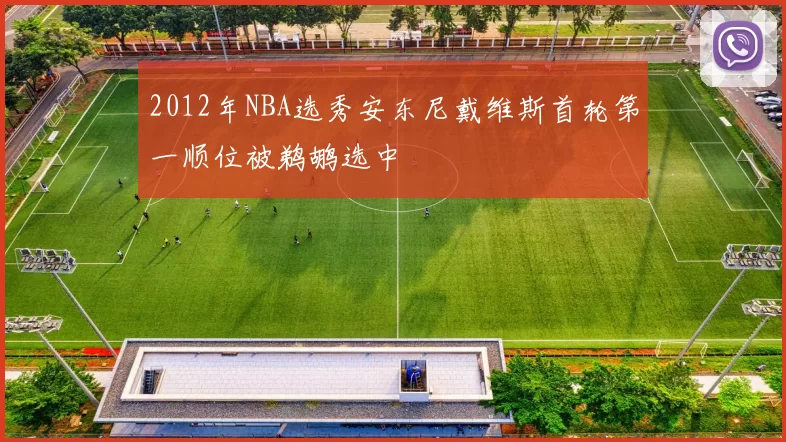 2012年NBA选秀安东尼戴维斯首轮第一顺位被鹈鹕选中