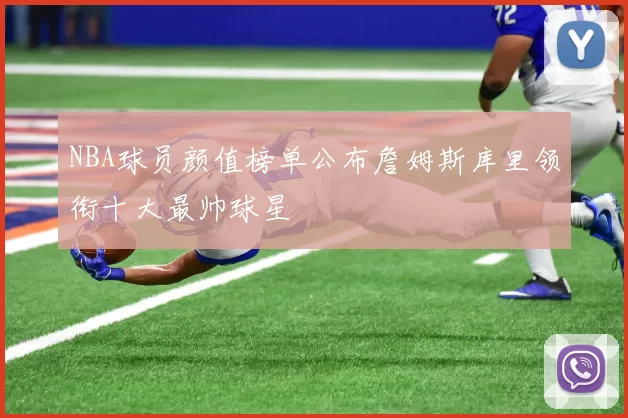 NBA球员颜值榜单公布詹姆斯库里领衔十大最帅球星
