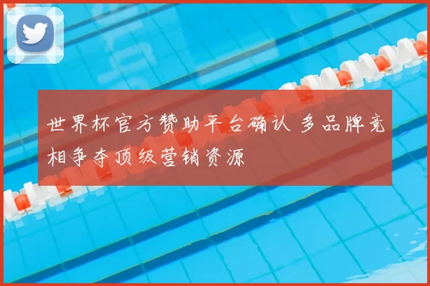 世界杯官方赞助平台确认 多品牌竞相争夺顶级营销资源