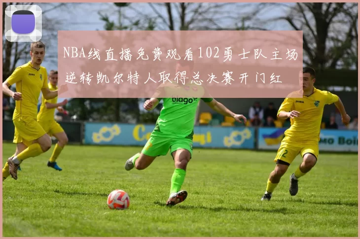 NBA线直播免费观看102勇士队主场逆转凯尔特人取得总决赛开门红