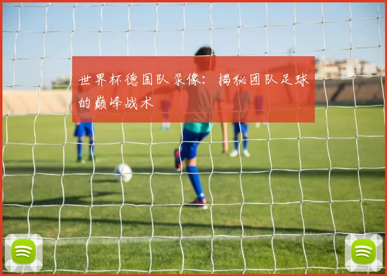 世界杯德国队录像:揭秘团队足球的巅峰战术