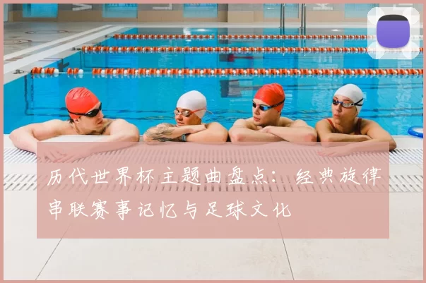 历代世界杯主题曲盘点：经典旋律串联赛事记忆与足球文化
