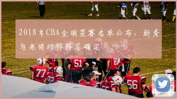 2018年CBA全明星赛名单公布，新秀与老将对阵阵容确定