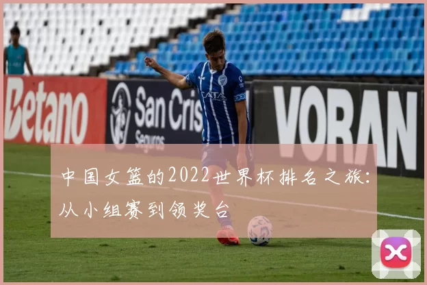 中国女篮的2022世界杯排名之旅：从小组赛到领奖台