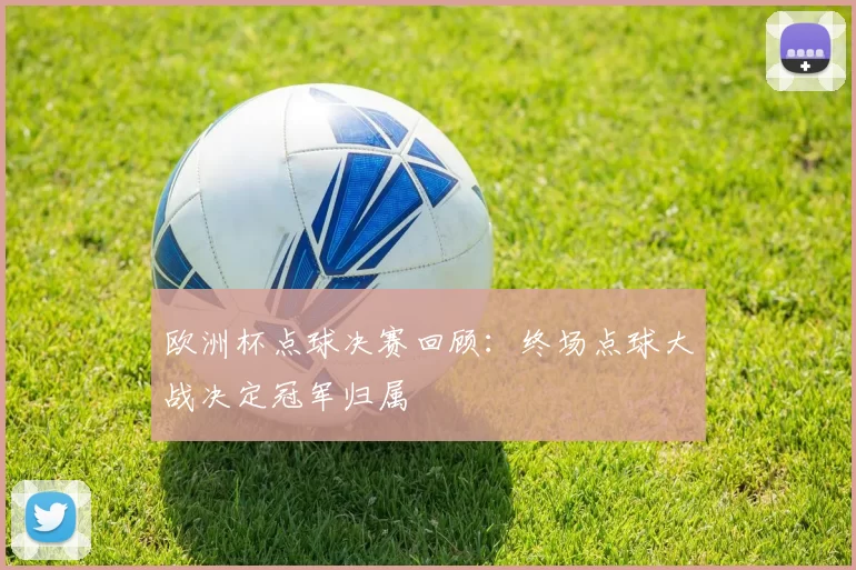 欧洲杯点球决赛回顾：终场点球大战决定冠军归属