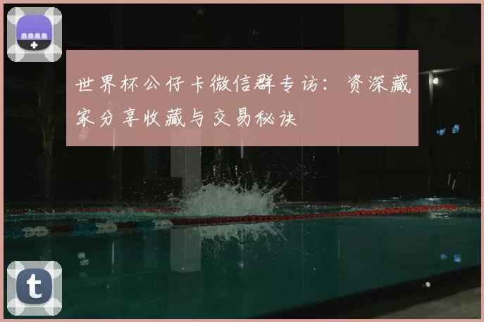 世界杯公仔卡微信群专访：资深藏家分享收藏与交易秘诀